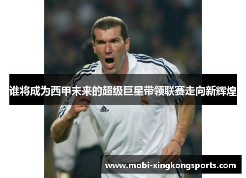 谁将成为西甲未来的超级巨星带领联赛走向新辉煌