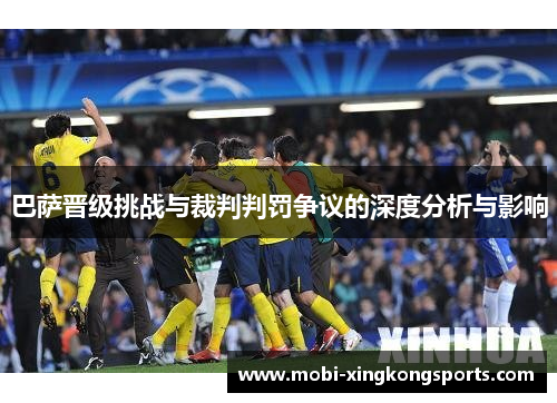 巴萨晋级挑战与裁判判罚争议的深度分析与影响