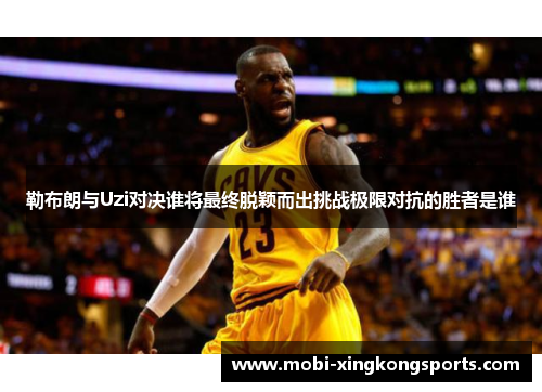勒布朗与Uzi对决谁将最终脱颖而出挑战极限对抗的胜者是谁
