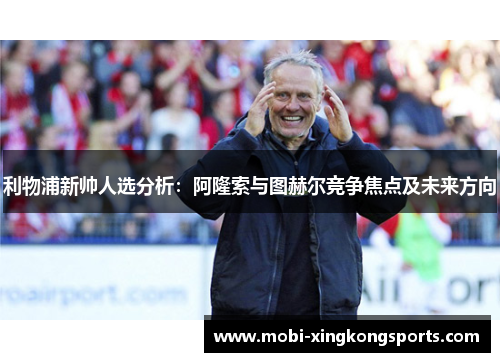 利物浦新帅人选分析：阿隆索与图赫尔竞争焦点及未来方向