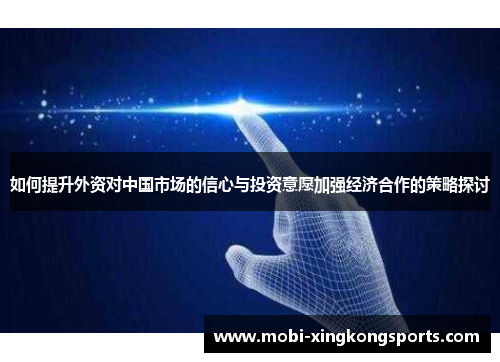 如何提升外资对中国市场的信心与投资意愿加强经济合作的策略探讨