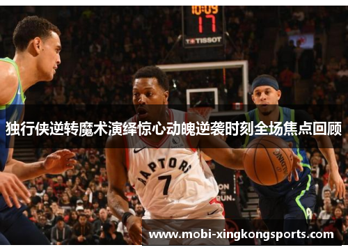 独行侠逆转魔术演绎惊心动魄逆袭时刻全场焦点回顾