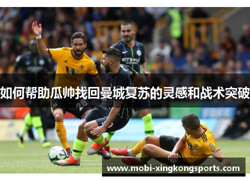 如何帮助瓜帅找回曼城复苏的灵感和战术突破