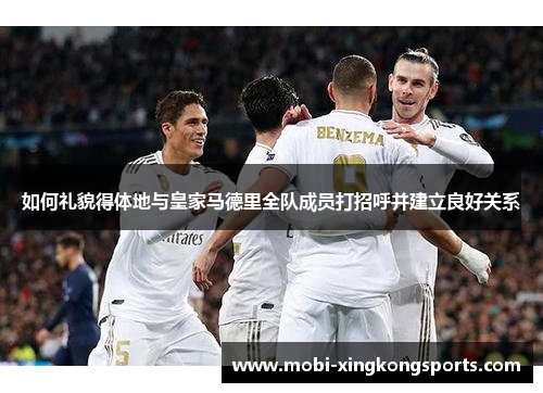 如何礼貌得体地与皇家马德里全队成员打招呼并建立良好关系