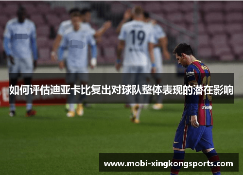 如何评估迪亚卡比复出对球队整体表现的潜在影响