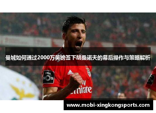 曼城如何通过2000万英镑签下胡桑诺夫的幕后操作与策略解析