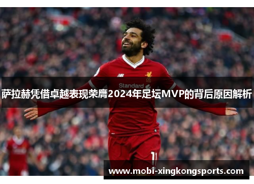 萨拉赫凭借卓越表现荣膺2024年足坛MVP的背后原因解析