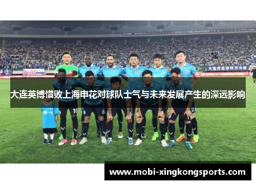大连英博惜败上海申花对球队士气与未来发展产生的深远影响