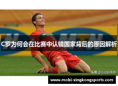 C罗为何会在比赛中认错国家背后的原因解析