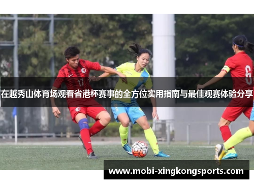 在越秀山体育场观看省港杯赛事的全方位实用指南与最佳观赛体验分享