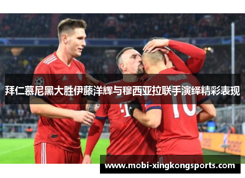 拜仁慕尼黑大胜伊藤洋辉与穆西亚拉联手演绎精彩表现