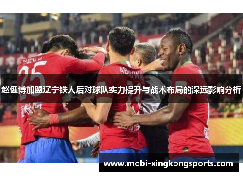 赵健博加盟辽宁铁人后对球队实力提升与战术布局的深远影响分析