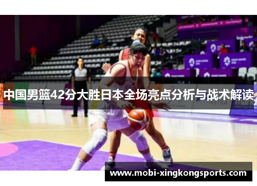 中国男篮42分大胜日本全场亮点分析与战术解读