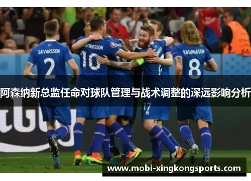 阿森纳新总监任命对球队管理与战术调整的深远影响分析