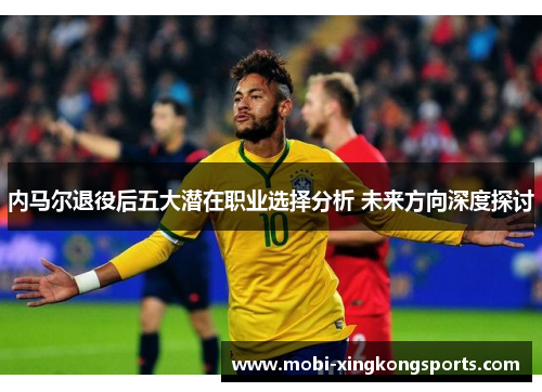 内马尔退役后五大潜在职业选择分析 未来方向深度探讨