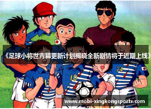 《足球小将世青篇更新计划揭晓全新剧情将于近期上线》