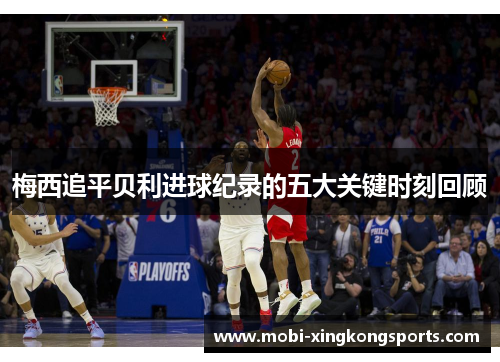梅西追平贝利进球纪录的五大关键时刻回顾