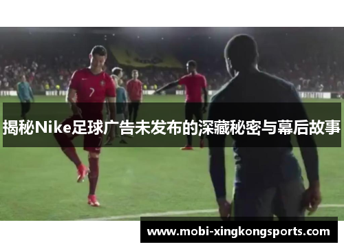 揭秘Nike足球广告未发布的深藏秘密与幕后故事
