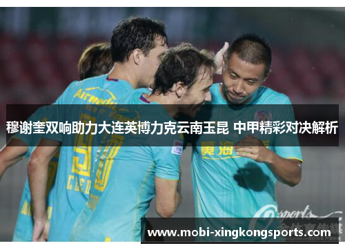 穆谢奎双响助力大连英博力克云南玉昆 中甲精彩对决解析