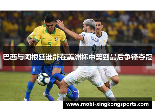 巴西与阿根廷谁能在美洲杯中笑到最后争锋夺冠