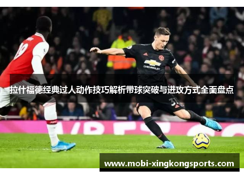 拉什福德经典过人动作技巧解析带球突破与进攻方式全面盘点