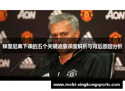 穆里尼奥下课的五个关键迹象深度解析与背后原因分析