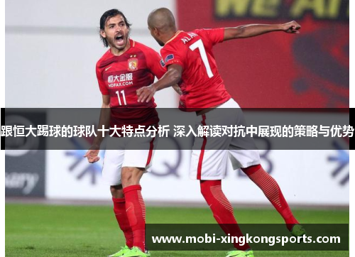 跟恒大踢球的球队十大特点分析 深入解读对抗中展现的策略与优势