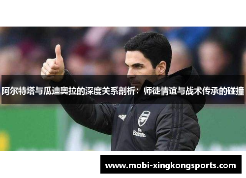 阿尔特塔与瓜迪奥拉的深度关系剖析：师徒情谊与战术传承的碰撞