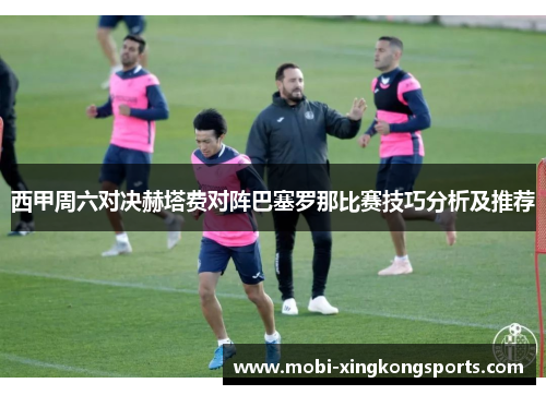 西甲周六对决赫塔费对阵巴塞罗那比赛技巧分析及推荐